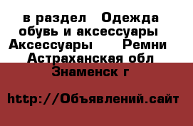  в раздел : Одежда, обувь и аксессуары » Аксессуары »  » Ремни . Астраханская обл.,Знаменск г.